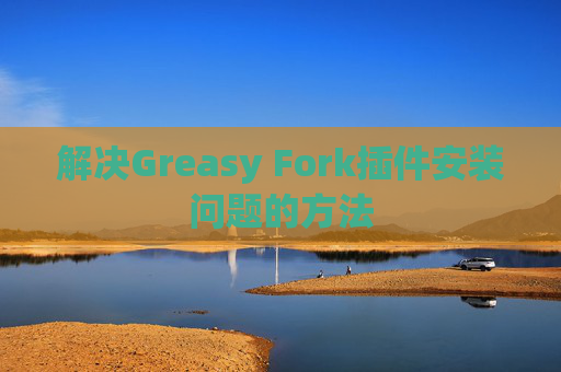 解决Greasy Fork插件安装问题的方法 解决Greasy Fork插件安装问题的方法